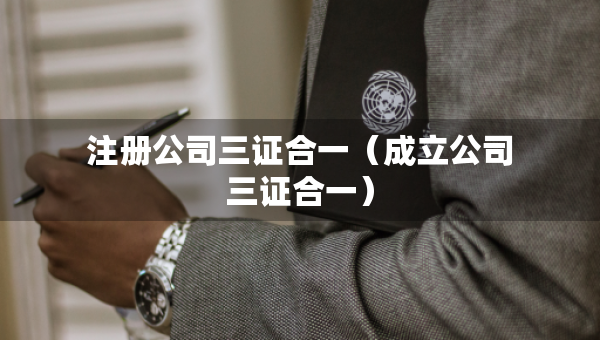 注冊(cè)公司三證合一（成立公司三證合一）
