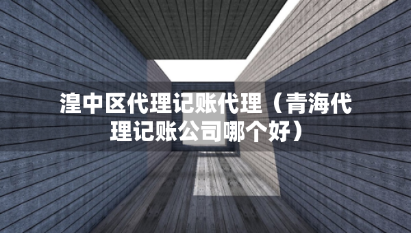 湟中區(qū)代理記賬代理（青海代理記賬公司哪個好）