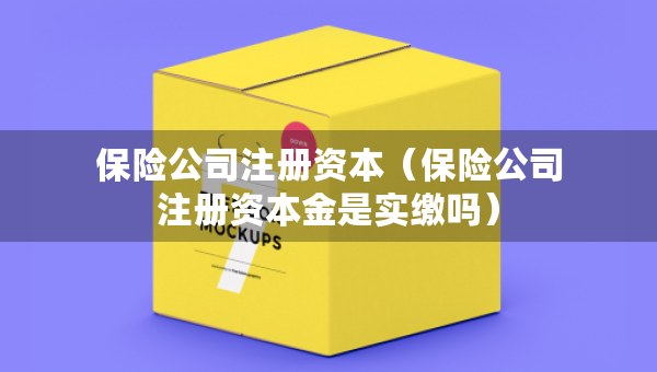 保險公司注冊資本（保險公司注冊資本金是實繳嗎）