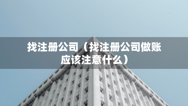 找注冊公司（找注冊公司做賬應(yīng)該注意什么）