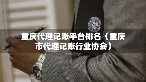 重慶代理記賬平臺(tái)排名（重慶市代理記賬行業(yè)協(xié)會(huì)）
