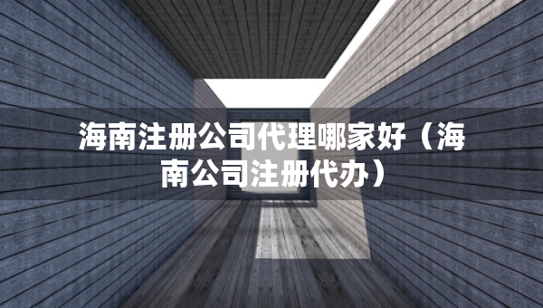 海南注冊(cè)公司代理哪家好（海南公司注冊(cè)代辦）