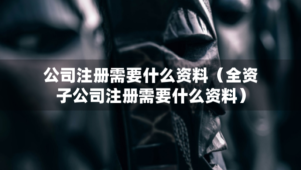 公司注冊需要什么資料（全資子公司注冊需要什么資料）