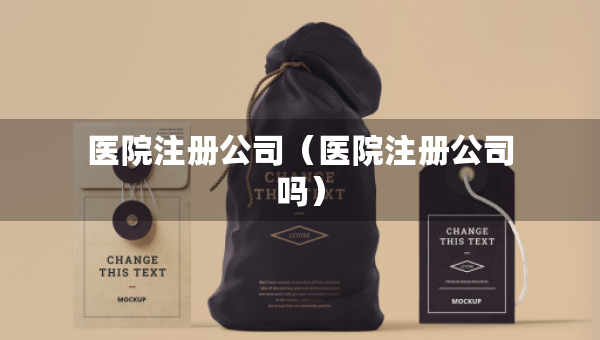 醫(yī)院注冊(cè)公司（醫(yī)院注冊(cè)公司嗎）
