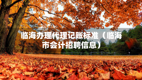 臨海辦理代理記賬標(biāo)準(zhǔn)（臨海市會(huì)計(jì)招聘信息）