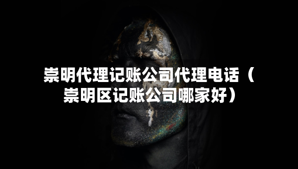 崇明代理記賬公司代理電話（崇明區(qū)記賬公司哪家好）