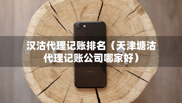 漢沽代理記賬排名（天津塘沽代理記賬公司哪家好）
