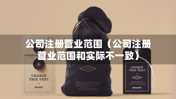 公司注冊(cè)營(yíng)業(yè)范圍（公司注冊(cè)營(yíng)業(yè)范圍和實(shí)際不一致）