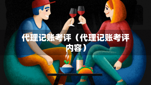 代理記賬考評（代理記賬考評內(nèi)容）
