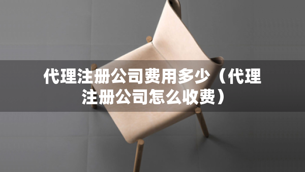代理注冊(cè)公司費(fèi)用多少（代理注冊(cè)公司怎么收費(fèi)）