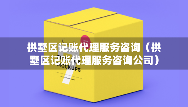 拱墅區(qū)記賬代理服務(wù)咨詢（拱墅區(qū)記賬代理服務(wù)咨詢公司）