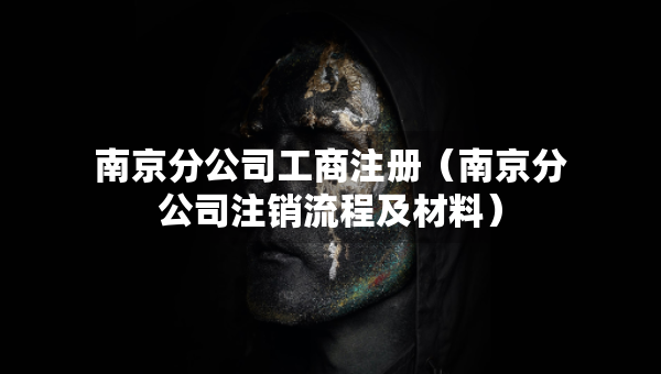 南京分公司工商注冊（南京分公司注銷流程及材料）