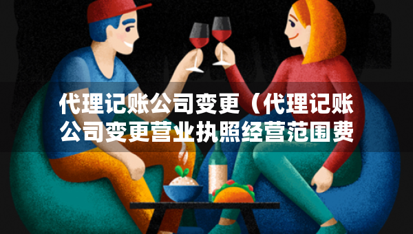代理記賬公司變更（代理記賬公司變更營業(yè)執(zhí)照經(jīng)營范圍費(fèi)用）