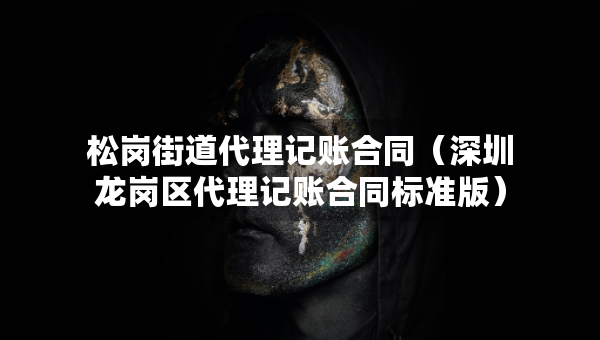 松崗街道代理記賬合同（深圳龍崗區(qū)代理記賬合同標(biāo)準(zhǔn)版）