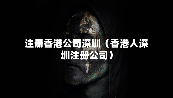 注冊香港公司深圳（香港人深圳注冊公司）
