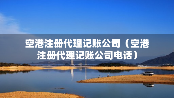 空港注冊代理記賬公司（空港注冊代理記賬公司電話）