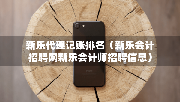 新樂代理記賬排名（新樂會(huì)計(jì)招聘網(wǎng)新樂會(huì)計(jì)師招聘信息）