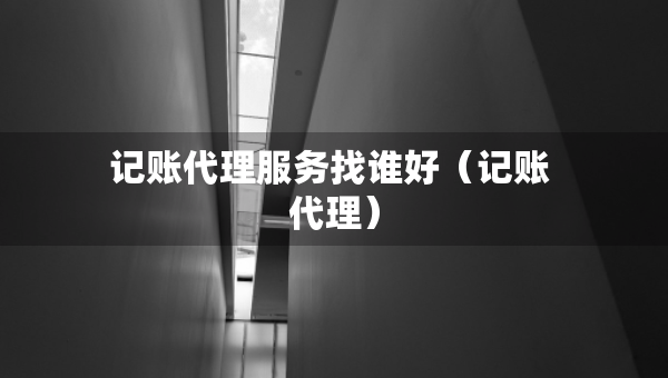 記賬代理服務(wù)找誰好（記賬 代理）