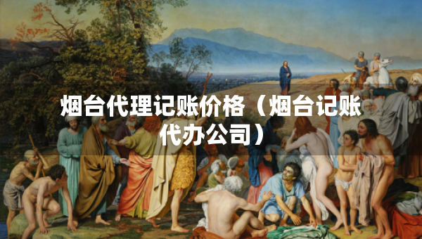 煙臺(tái)代理記賬價(jià)格（煙臺(tái)記賬代辦公司）