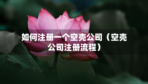 如何注冊(cè)一個(gè)空殼公司（空殼公司注冊(cè)流程）