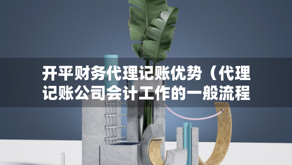 開(kāi)平財(cái)務(wù)代理記賬優(yōu)勢(shì)（代理記賬公司會(huì)計(jì)工作的一般流程）