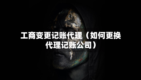 工商變更記賬代理（如何更換代理記賬公司）