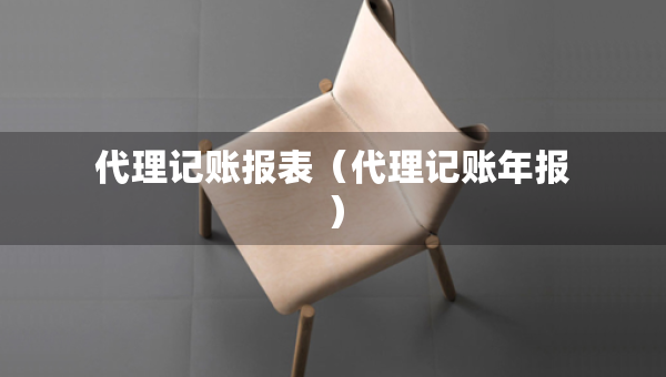 代理記賬報(bào)表（代理記賬年報(bào)）