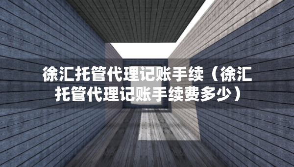 徐匯托管代理記賬手續(xù)（徐匯托管代理記賬手續(xù)費(fèi)多少）