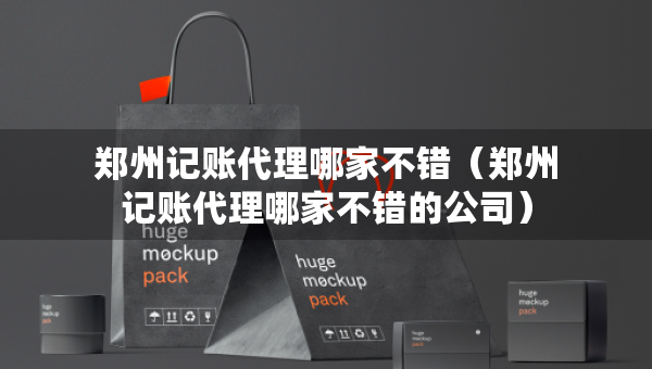 鄭州記賬代理哪家不錯（鄭州記賬代理哪家不錯的公司）
