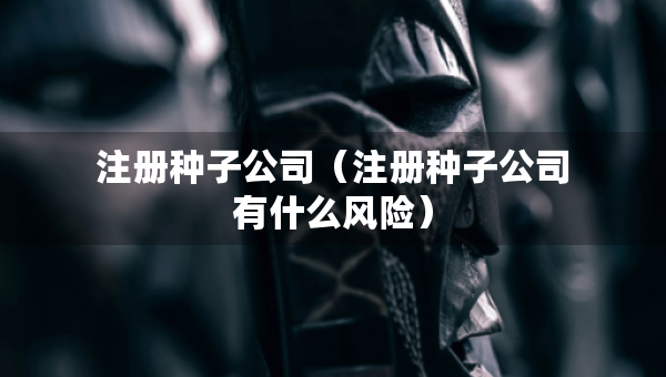 注冊(cè)種子公司（注冊(cè)種子公司有什么風(fēng)險(xiǎn)）