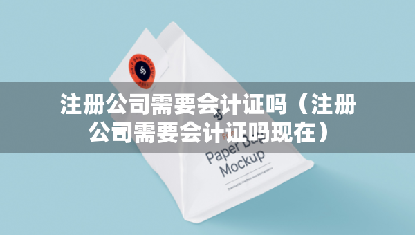 注冊公司需要會計證嗎（注冊公司需要會計證嗎現(xiàn)在）