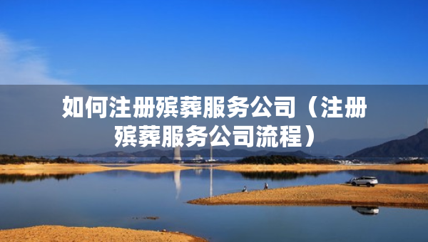 如何注冊殯葬服務(wù)公司（注冊殯葬服務(wù)公司流程）