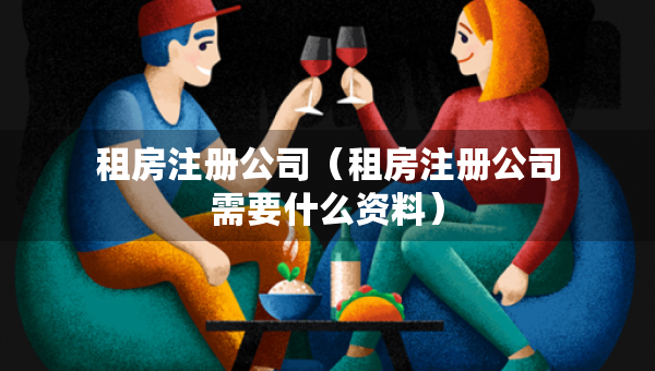 租房注冊公司（租房注冊公司需要什么資料）