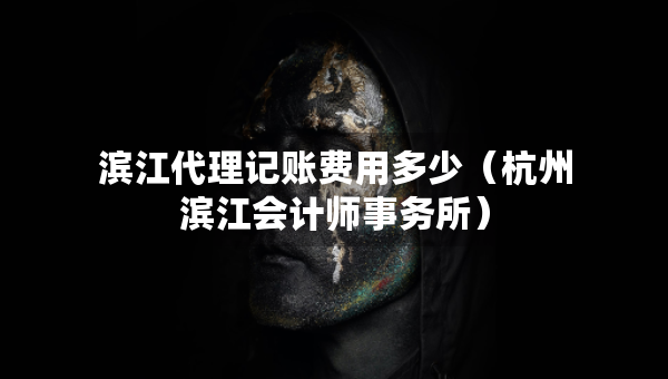 濱江代理記賬費用多少（杭州濱江會計師事務(wù)所）
