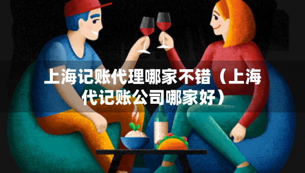 上海記賬代理哪家不錯(cuò)（上海代記賬公司哪家好）