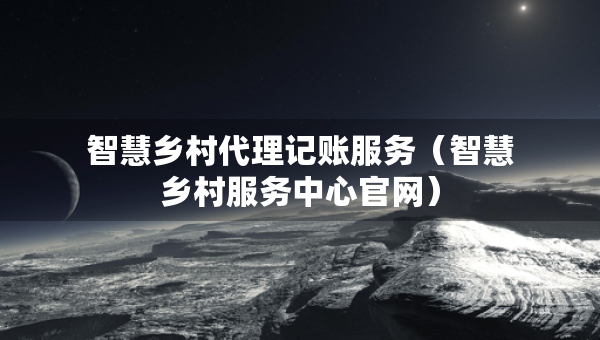 智慧鄉(xiāng)村代理記賬服務(wù)（智慧鄉(xiāng)村服務(wù)中心官網(wǎng)）