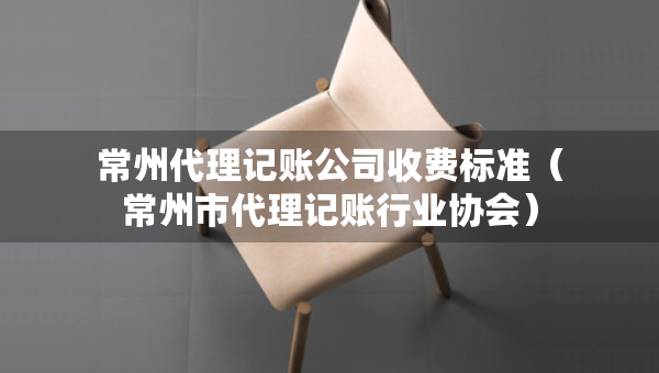 常州代理記賬公司收費標(biāo)準(zhǔn)（常州市代理記賬行業(yè)協(xié)會）