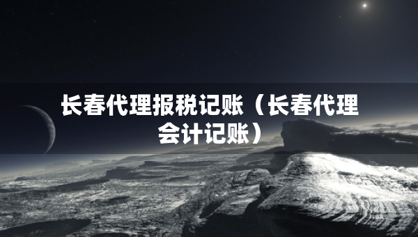 長(zhǎng)春代理報(bào)稅記賬（長(zhǎng)春代理會(huì)計(jì)記賬）