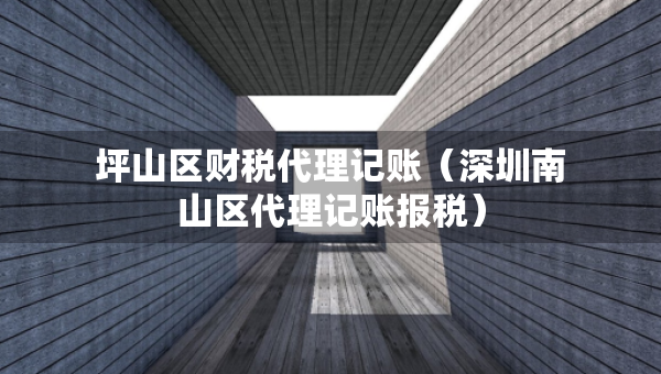 坪山區(qū)財稅代理記賬（深圳南山區(qū)代理記賬報稅）