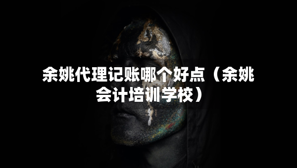 余姚代理記賬哪個好點（余姚會計培訓學校）