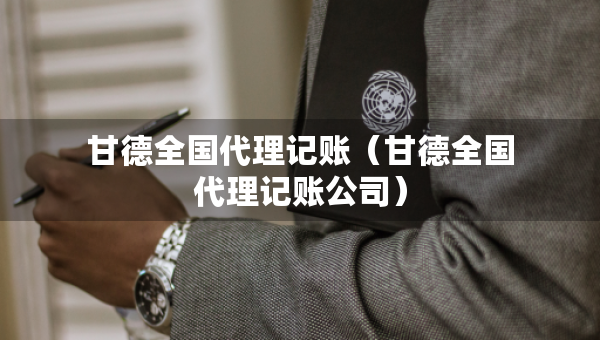 甘德全國(guó)代理記賬（甘德全國(guó)代理記賬公司）