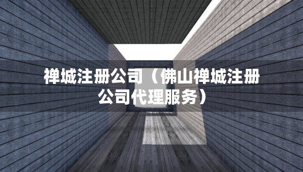 禪城注冊公司（佛山禪城注冊公司代理服務(wù)）