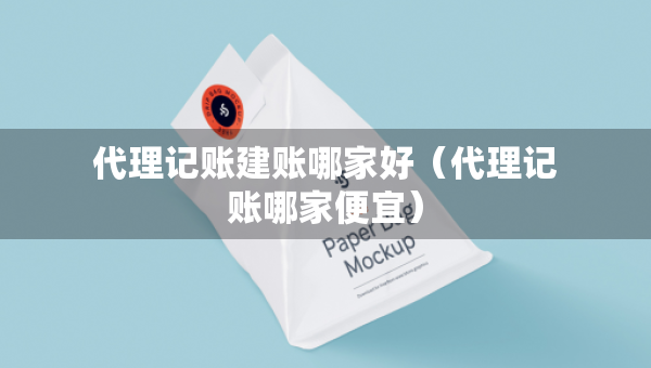 代理記賬建賬哪家好（代理記賬哪家便宜）