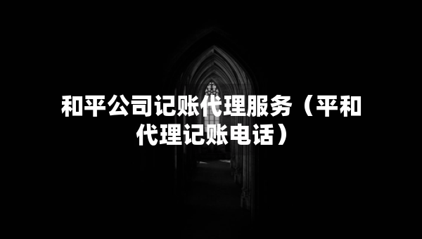 和平公司記賬代理服務(wù)（平和代理記賬電話）