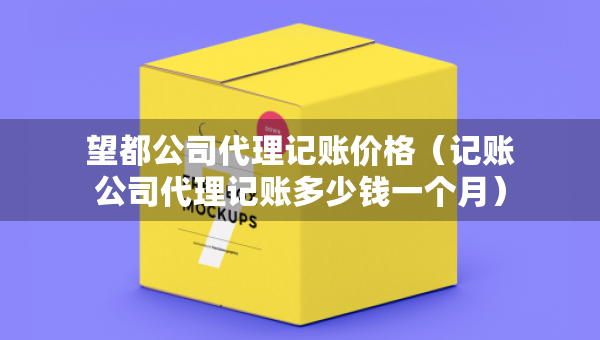 望都公司代理記賬價(jià)格（記賬公司代理記賬多少錢一個(gè)月）