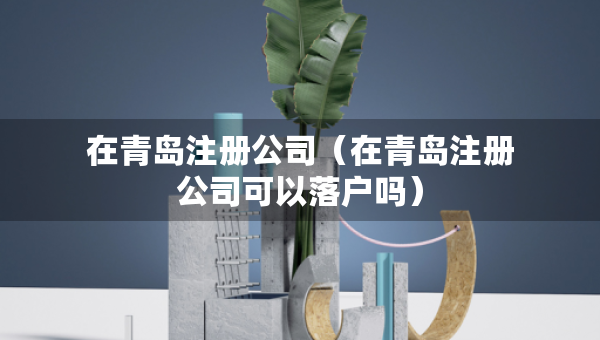 在青島注冊公司（在青島注冊公司可以落戶嗎）