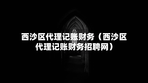 西沙區(qū)代理記賬財(cái)務(wù)（西沙區(qū)代理記賬財(cái)務(wù)招聘網(wǎng)）