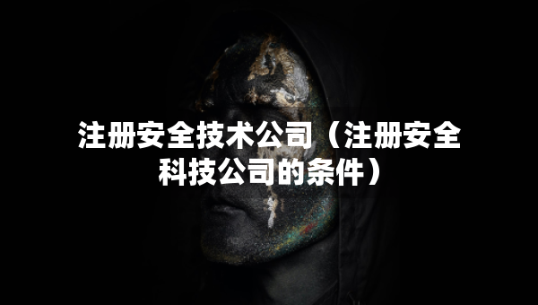 注冊安全技術(shù)公司（注冊安全科技公司的條件）