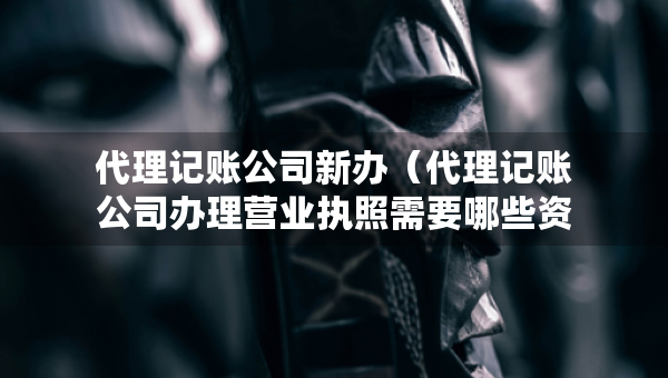 代理記賬公司新辦（代理記賬公司辦理營業(yè)執(zhí)照需要哪些資料）