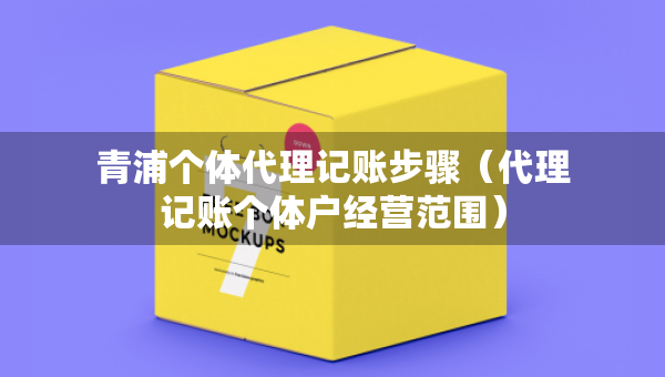 青浦個(gè)體代理記賬步驟（代理記賬個(gè)體戶經(jīng)營范圍）